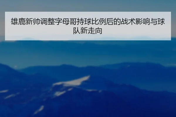 雄鹿新帅调整字母哥持球比例后的战术影响与球队新走向