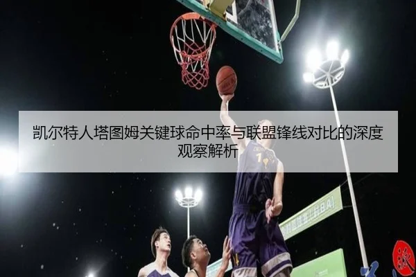 凯尔特人塔图姆关键球命中率与联盟锋线对比的深度观察解析