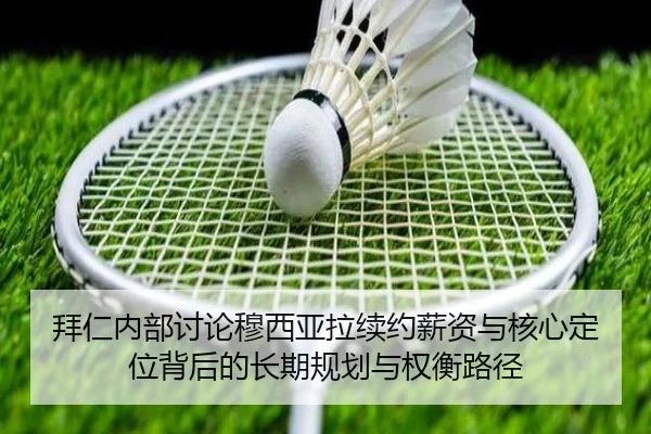 拜仁内部讨论穆西亚拉续约薪资与核心定位背后的长期规划与权衡路径