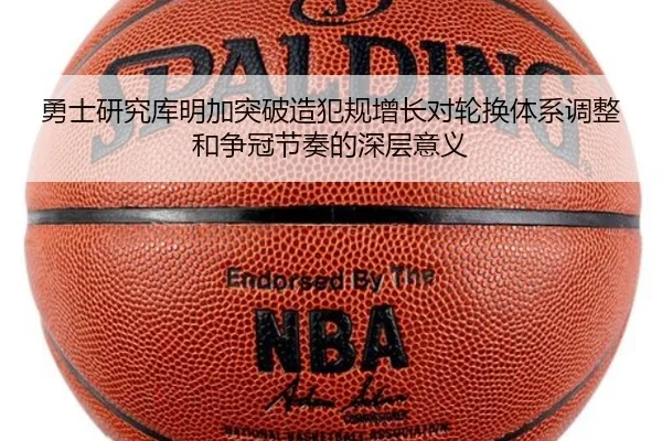 勇士研究库明加突破造犯规增长对轮换体系调整和争冠节奏的深层意义
