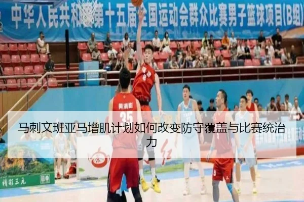 马刺文班亚马增肌计划如何改变防守覆盖与比赛统治力