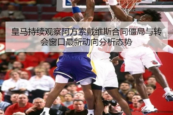 皇马持续观察阿方索戴维斯合同僵局与转会窗口最新动向分析态势