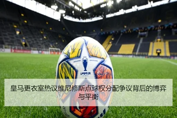 皇马更衣室热议维尼修斯点球权分配争议背后的博弈与平衡