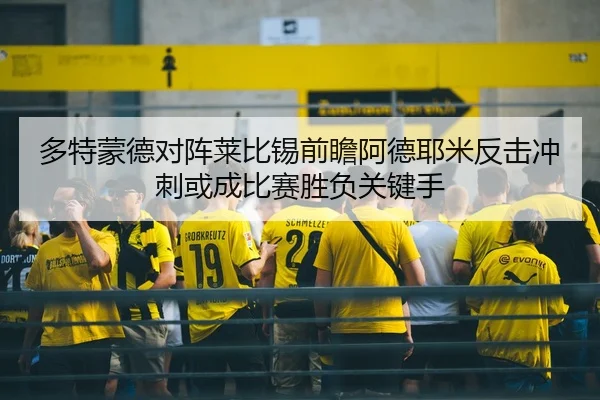 多特蒙德对阵莱比锡前瞻阿德耶米反击冲刺或成比赛胜负关键手