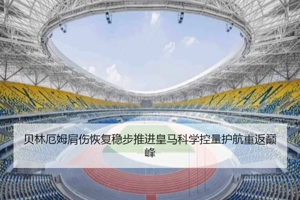 贝林厄姆肩伤恢复稳步推进皇马科学控量护航重返巅峰